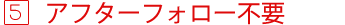 アフターフォロー不要